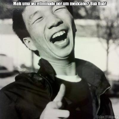 Mais uma vez eliminado por um mexicano? Bu� Bu�! 