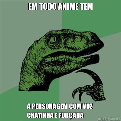 EM TODO ANIME TEM A PERSONAGEM COM VOZ 
CHATINHA E FOR�ADA