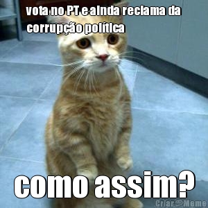 vota no PT e ainda reclama da
corrup��o pol�tica como assim?