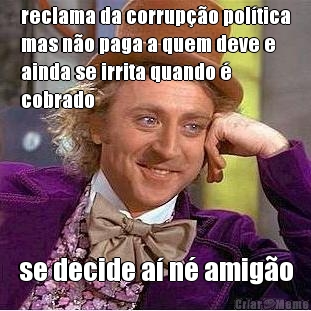 reclama da corrup��o pol�tica
mas n�o paga a quem deve e
ainda se irrita quando �
cobrado se decide a� n� amig�o