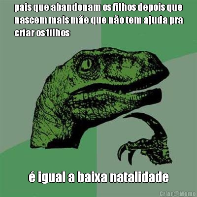pais que abandonam os filhos depois que
nascem mais m�e que n�o tem ajuda pra
criar os filhos � igual a baixa natalidade