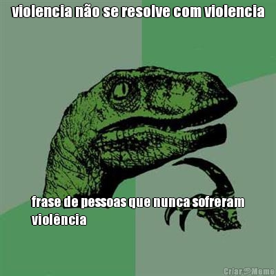 violencia n�o se resolve com violencia frase de pessoas que nunca sofreram
viol�ncia