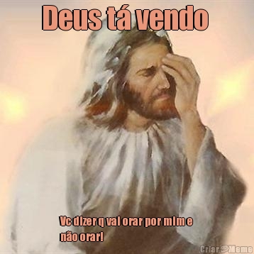 Deus t� vendo  Vc dizer q vai orar por mim e
n�o orar!