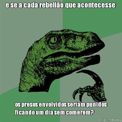 e se a cada rebeli�o que acontecesse  os presos envolvidos seriam punidos
ficando um dia sem comerem?