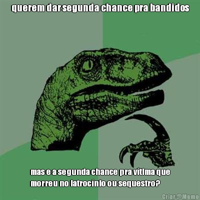 querem dar segunda chance pra bandidos mas e a segunda chance pra v�tima que
morreu no latroc�nio ou sequestro?