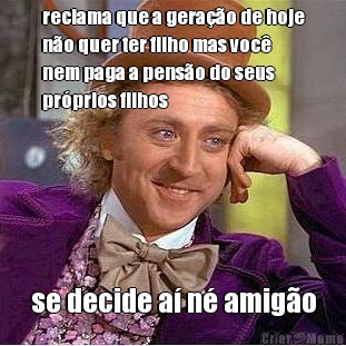reclama que a gera��o de hoje
n�o quer ter filho mas voc�
nem paga a pens�o do seus
pr�prios filhos se decide a� n� amig�o