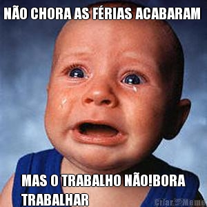 N�O CHORA AS F�RIAS ACABARAM  MAS O TRABALHO N�O!BORA
TRABALHAR