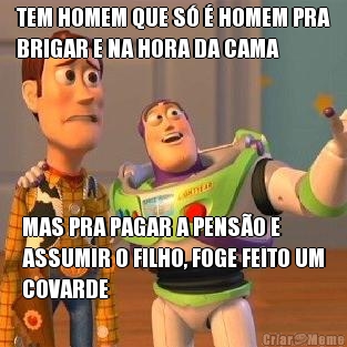 TEM HOMEM QUE S� � HOMEM PRA
BRIGAR E NA HORA DA CAMA MAS PRA PAGAR A PENS�O E
ASSUMIR O FILHO, FOGE FEITO UM
COVARDE
