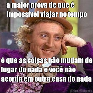 a maior prova de que �
imposs�vel viajar no tempo � que as coisas n�o mudam de
lugar do nada e voc� n�o
acorda em outra casa do nada