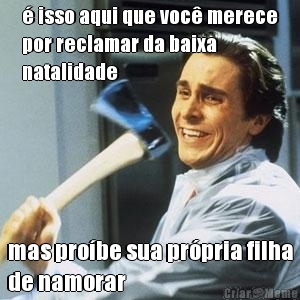 � isso aqui que voc� merece
por reclamar da baixa
natalidade mas pro�be sua pr�pria filha
de namorar
