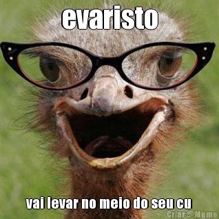 evaristo vai levar no meio do seu cu