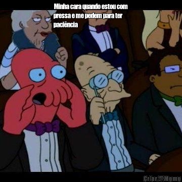 Minha cara quando estou com
pressa e me pedem para ter
paci�ncia  