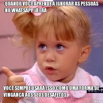QUANDO VOC� APRENDE A IGNORAR AS PESSOAS
NO WHATSAPP J� ERA VOC� SEMPRE USAR� ISSO COMO UMA FORMA DE
VINGAN�A AOS SEUS DESAFETOS
