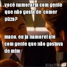 voc� namoraria com gente
que n�o gosta de  comer
pizza? mano, eu j� namorei at�
com gente que n�o gostava
de mim