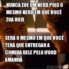 NUNCA ZOE UM NERD POIS O
MESMO NERD EM QUE VOC�
ZOA HOJE SER� O MESMO EM QUE VOC�
TER� QUE ENTREGAR A
COMIDA DELE PELO IFOOD
AMANH�