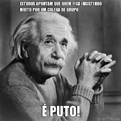ESTUDOS APONTAM QUE QUEM FICA INSISTINDO
MUITO POR UM COLEGA DE GRUPO � PUTO!