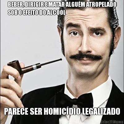 BEBER, DIRIGIR E MATAR ALGU�M ATROPELADO
SOB O EFEITO DO ALCOOL PARECE SER HOMIC�DIO LEGALIZADO