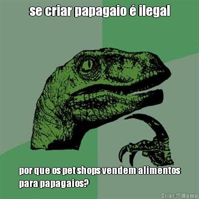 se criar papagaio � ilegal por que os pet shops vendem alimentos
para papagaios?