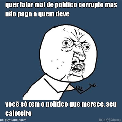 quer falar mal de pol�tico corrupto mas
n�o paga a quem deve voc� s� tem o pol�tico que merece, seu
caloteiro