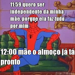 11:59 quero ser
independente da minha
m�e, porque ela faz tudo
por mim 12:00 m�e o almo�o j� t�
pronto