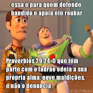 essa � para quem defende
bandido e apoia ele roubar Prov�rbios 29:24  O que tem
parte com o ladr�o odeia a sua
pr�pria alma; ouve maldi��es,
e n�o o denuncia