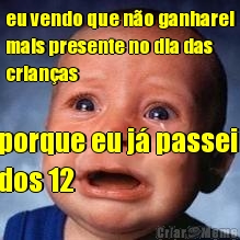 eu vendo que n�o ganharei
mais presente no dia das
crian�as porque eu j� passei 
dos 12