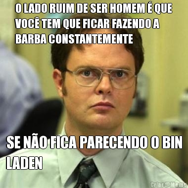 O LADO RUIM DE SER HOMEM � QUE
VOC� TEM QUE FICAR FAZENDO A
BARBA CONSTANTEMENTE SE N�O FICA PARECENDO O BIN
LADEN