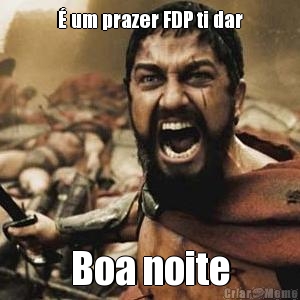 � um prazer FDP ti dar Boa noite