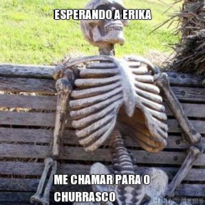ESPERANDO A ERIKA ME CHAMAR PARA O 
CHURRASCO