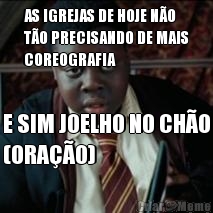 AS IGREJAS DE HOJE N�O
T�O PRECISANDO DE MAIS
COREOGRAFIA E SIM JOELHO NO CH�O
(ORA��O)