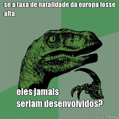 se a taxa de natalidade da europa fosse
alta eles jamais 
seriam desenvolvidos?