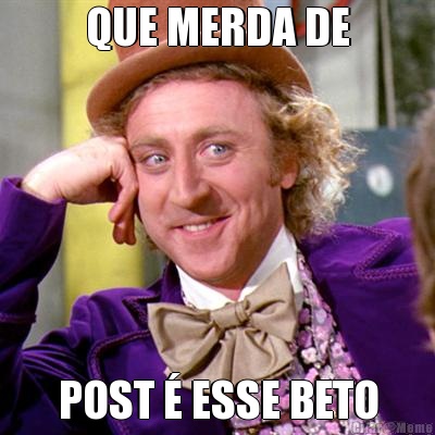 QUE MERDA DE POST � ESSE BETO