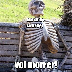 Marcinho,
se beber vai morrer!