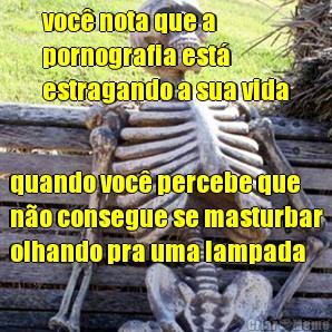 voc� nota que a
pornografia est�
estragando a sua vida quando voc� percebe que
n�o consegue se masturbar
olhando pra uma lampada