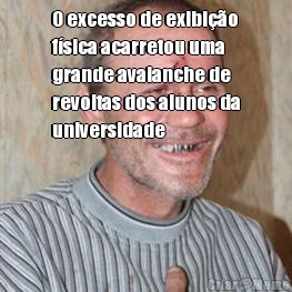 O excesso de exibi��o
f�sica acarretou uma
grande avalanche de
revoltas dos alunos da
universidade 