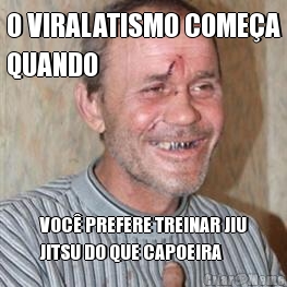 O VIRALATISMO COME�A
QUANDO VOC� PREFERE TREINAR JIU
JITSU DO QUE CAPOEIRA