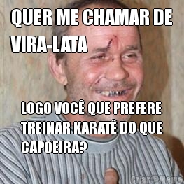 QUER ME CHAMAR DE
VIRA-LATA LOGO VOC� QUE PREFERE
TREINAR KARAT� DO QUE
CAPOEIRA?