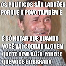 OS POL�TICOS S�O LADR�ES
PORQUE O POVO TAMB�M � � S� NOTAR QUE QUANDO
VOC� VAI COBRAR ALGU�M
QUE TE DEVE ALGO, PARECE
QUE VOC� � O ERRADO