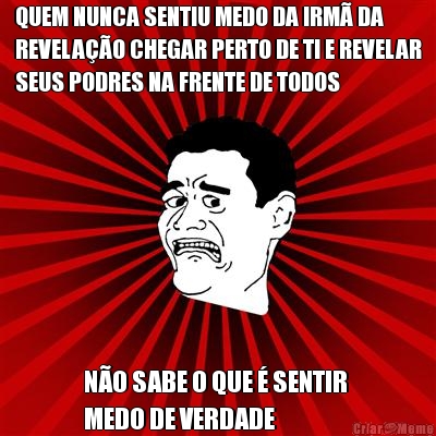 QUEM NUNCA SENTIU MEDO DA IRM� DA
REVELA��O CHEGAR PERTO DE TI E REVELAR
SEUS PODRES NA FRENTE DE TODOS N�O SABE O QUE � SENTIR 
MEDO DE VERDADE