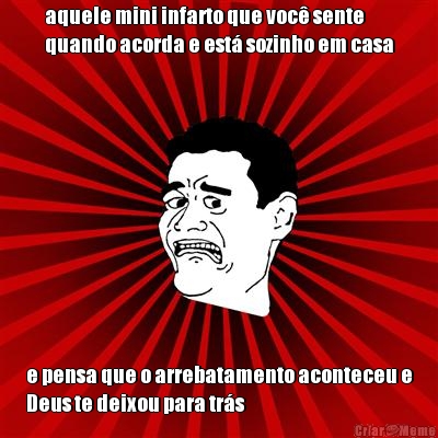 aquele mini infarto que voc� sente
quando acorda e est� sozinho em casa e pensa que o arrebatamento aconteceu e
Deus te deixou para tr�s