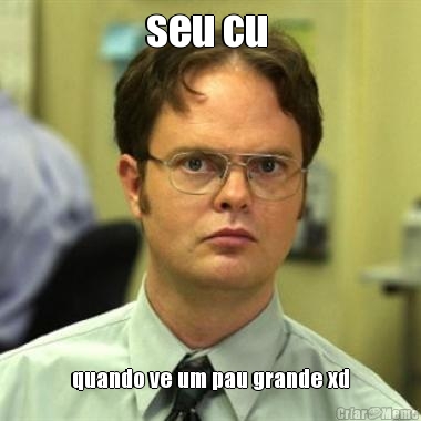 seu cu  quando ve um pau grande xd