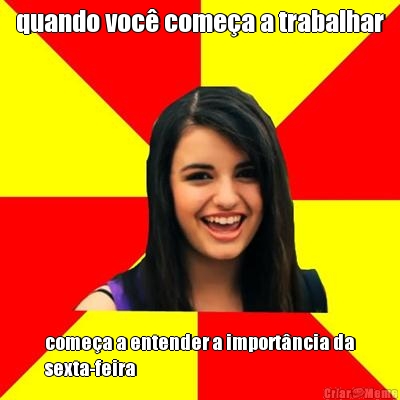 quando voc� come�a a trabalhar come�a a entender a import�ncia da
sexta-feira