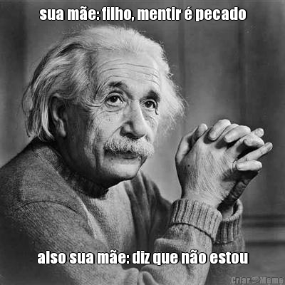 sua m�e: filho, mentir � pecado also sua m�e: diz que n�o estou