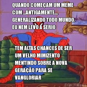QUANDO COME�AM UM MEME
COM ...ANTIGAMENTE...,
GENERALIZANDO TODO MUNDO,
EU NEM LEVO A S�RIO TEM ALTAS CHANCES DE SER
UM VELHO MIMIZENTO
MENTINDO SOBRE A NOVA
GERA��O PARA SE
VANGLORIAR