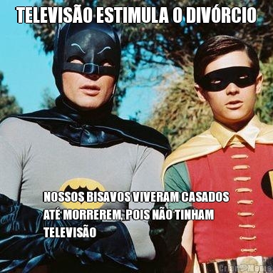 TELEVIS�O ESTIMULA O DIV�RCIO NOSSOS BISAVOS VIVERAM CASADOS
AT� MORREREM, POIS N�O TINHAM
TELEVIS�O