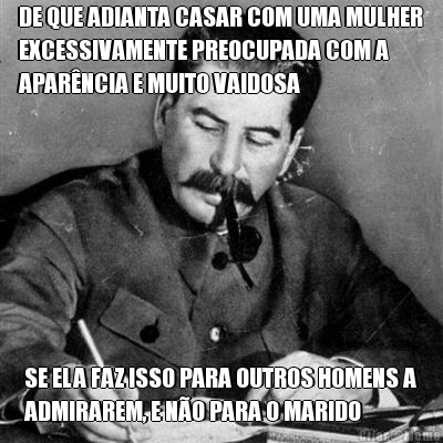 DE QUE ADIANTA CASAR COM UMA MULHER
EXCESSIVAMENTE PREOCUPADA COM A
APAR�NCIA E MUITO VAIDOSA SE ELA FAZ ISSO PARA OUTROS HOMENS A
ADMIRAREM, E N�O PARA O MARIDO