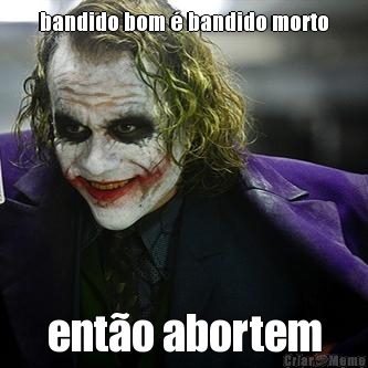 bandido bom � bandido morto ent�o abortem