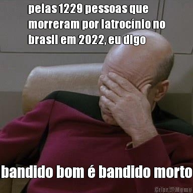 pelas 1229 pessoas que
morreram por latroc�nio no
brasil em 2022, eu digo bandido bom � bandido morto