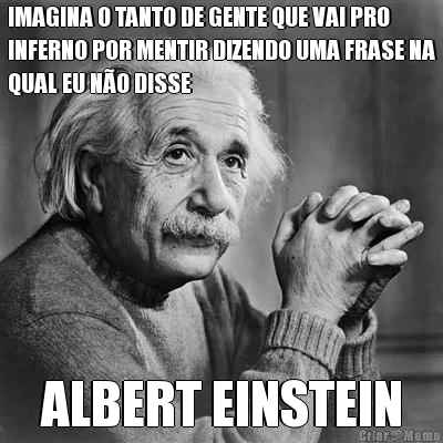 IMAGINA O TANTO DE GENTE QUE VAI PRO
INFERNO POR MENTIR DIZENDO UMA FRASE NA
QUAL EU N�O DISSE ALBERT EINSTEIN