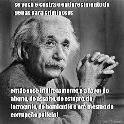 se voc� � contra o endurecimento de
penas para criminosos ent�o voc� indiretamente � a favor do
aborto, do assalto, do estupro, do
latroc�nio, do homic�dio e at� mesmo da
corrup��o policial